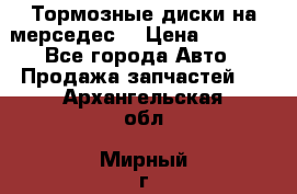 Тормозные диски на мерседес  › Цена ­ 3 000 - Все города Авто » Продажа запчастей   . Архангельская обл.,Мирный г.